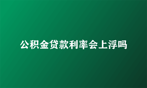 公积金贷款利率会上浮吗