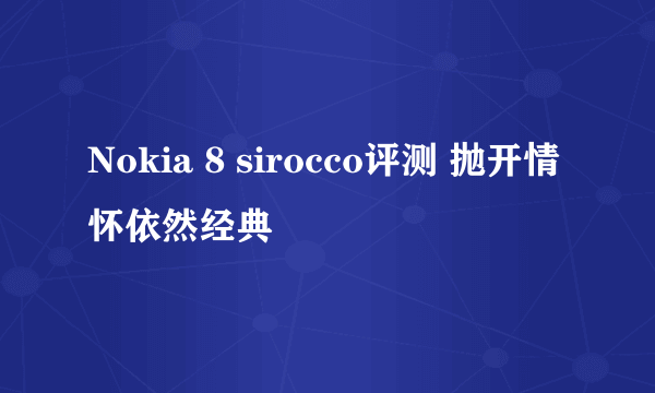 Nokia 8 sirocco评测 抛开情怀依然经典