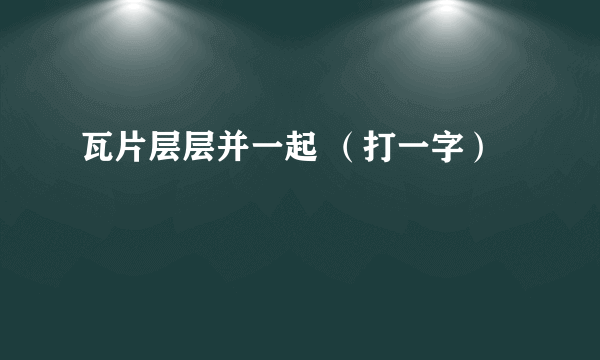 瓦片层层并一起 （打一字）