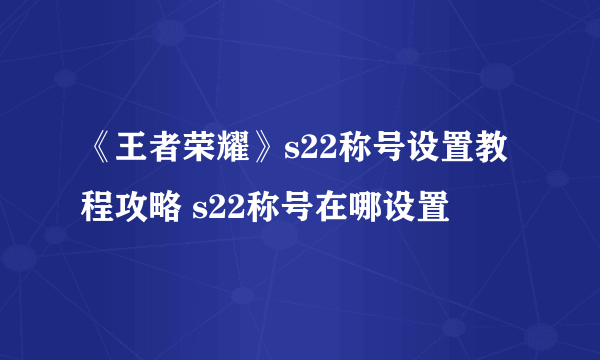 《王者荣耀》s22称号设置教程攻略 s22称号在哪设置