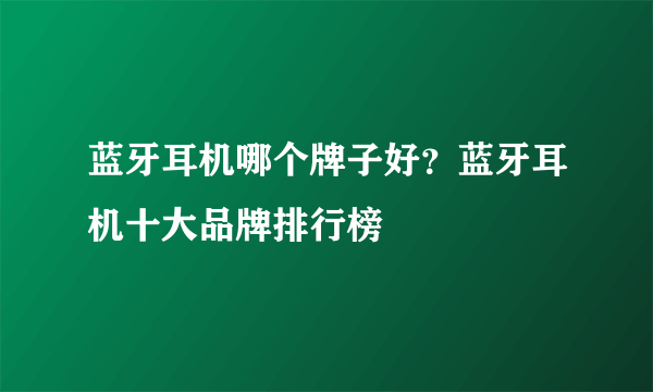 蓝牙耳机哪个牌子好？蓝牙耳机十大品牌排行榜