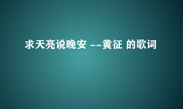 求天亮说晚安 --黄征 的歌词