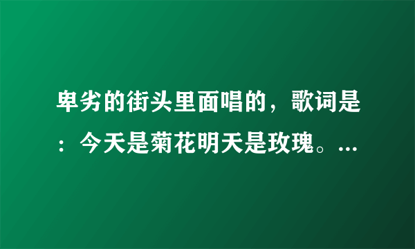 卑劣的街头里面唱的，歌词是：今天是菊花明天是玫瑰。这首歌名叫什么？