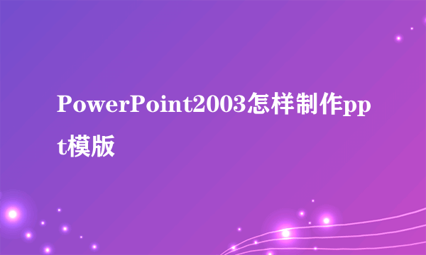 PowerPoint2003怎样制作ppt模版