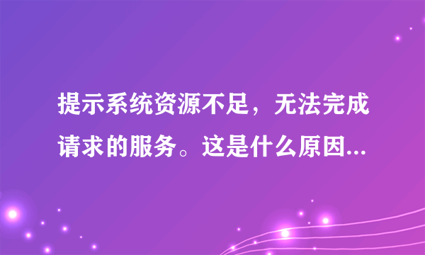 提示系统资源不足，无法完成请求的服务。这是什么原因呢，谢谢啦