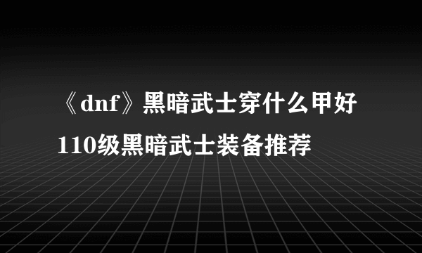 《dnf》黑暗武士穿什么甲好 110级黑暗武士装备推荐