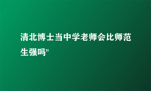 清北博士当中学老师会比师范生强吗