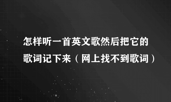 怎样听一首英文歌然后把它的歌词记下来（网上找不到歌词）