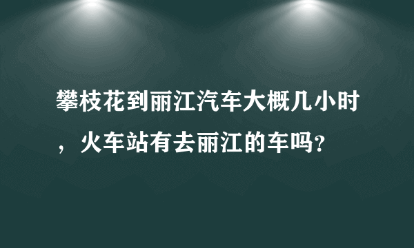 攀枝花到丽江汽车大概几小时，火车站有去丽江的车吗？