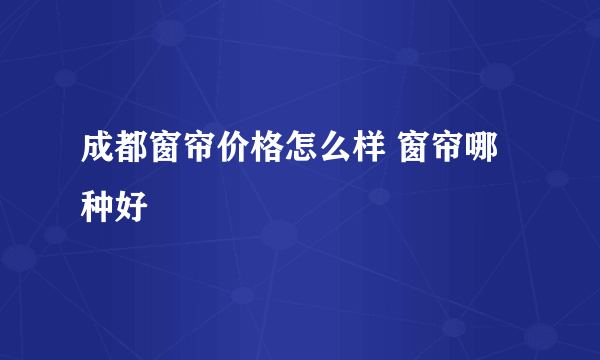 成都窗帘价格怎么样 窗帘哪种好