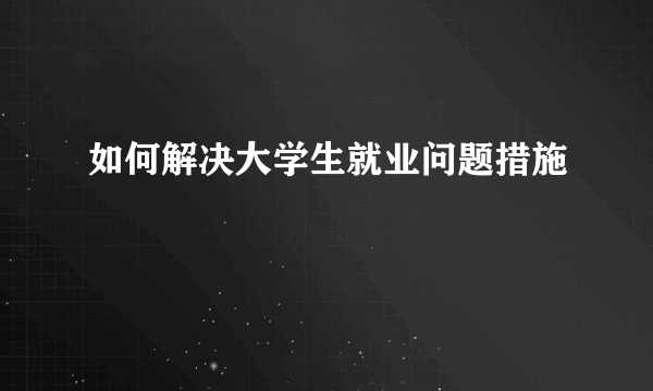 如何解决大学生就业问题措施