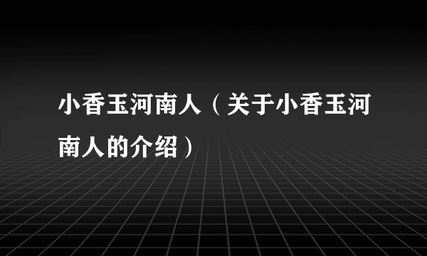 小香玉河南人（关于小香玉河南人的介绍）