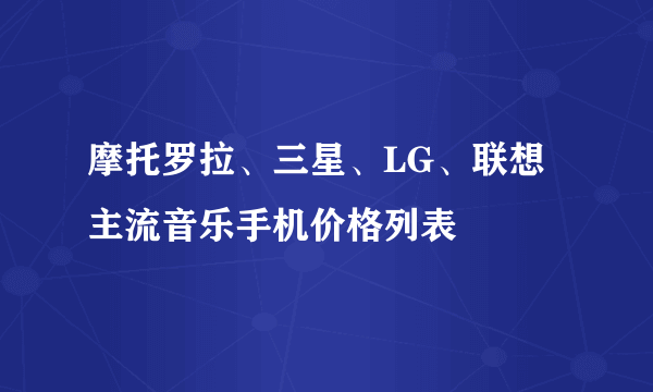 摩托罗拉、三星、LG、联想主流音乐手机价格列表