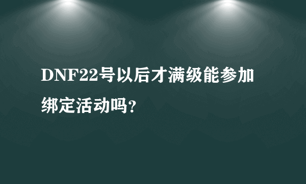 DNF22号以后才满级能参加绑定活动吗？