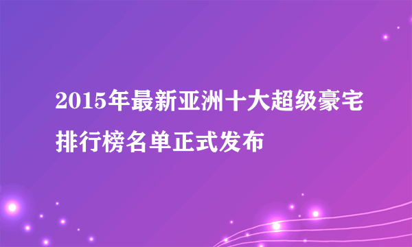 2015年最新亚洲十大超级豪宅排行榜名单正式发布