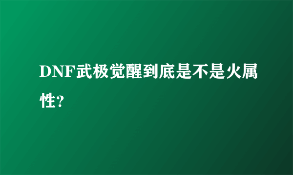 DNF武极觉醒到底是不是火属性？