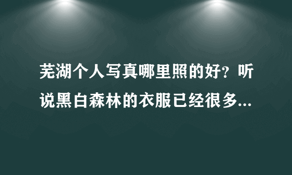 芜湖个人写真哪里照的好？听说黑白森林的衣服已经很多人照过了 不知道第一夫人怎么样？