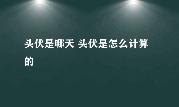 头伏是哪天 头伏是怎么计算的