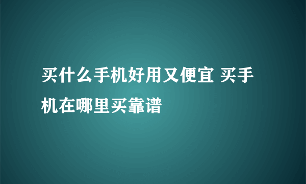 买什么手机好用又便宜 买手机在哪里买靠谱