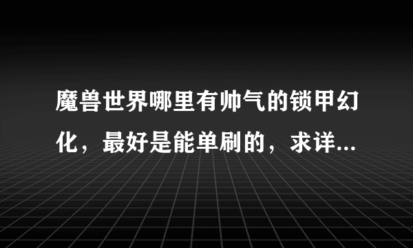 魔兽世界哪里有帅气的锁甲幻化，最好是能单刷的，求详细，名称，怎么去，新手求指导，谢谢。