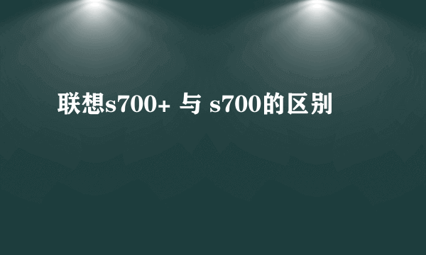 联想s700+ 与 s700的区别