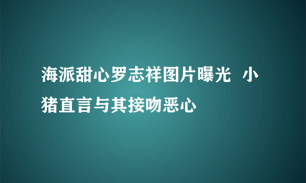 海派甜心罗志祥图片曝光  小猪直言与其接吻恶心