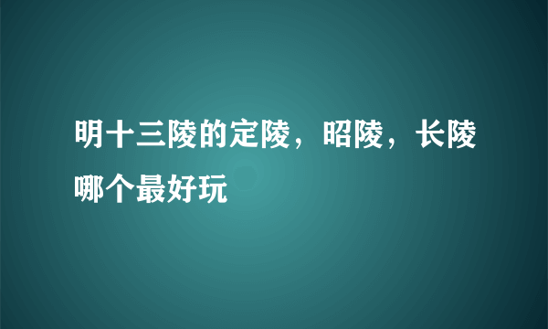 明十三陵的定陵，昭陵，长陵哪个最好玩