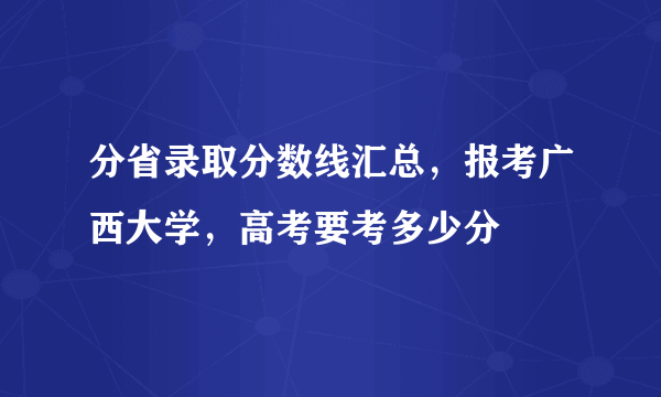 分省录取分数线汇总，报考广西大学，高考要考多少分