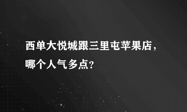 西单大悦城跟三里屯苹果店，哪个人气多点？