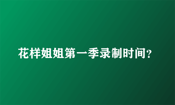 花样姐姐第一季录制时间？