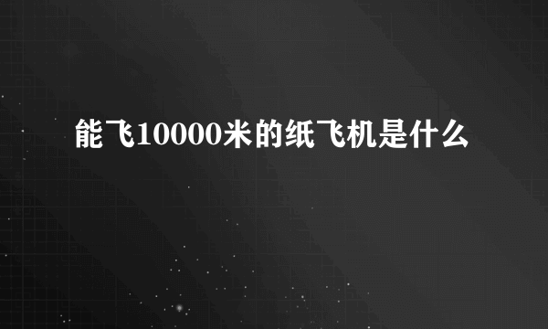 能飞10000米的纸飞机是什么