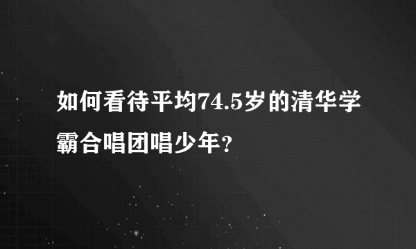 如何看待平均74.5岁的清华学霸合唱团唱少年？