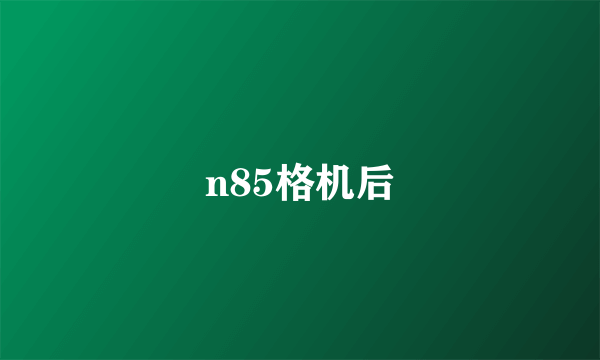 n85格机后