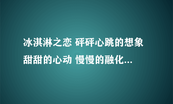 冰淇淋之恋 砰砰心跳的想象 甜甜的心动 慢慢的融化 这是什么歌 ？韩国歌曲