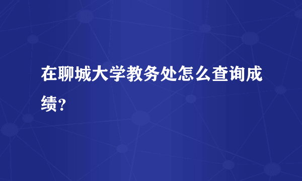 在聊城大学教务处怎么查询成绩？