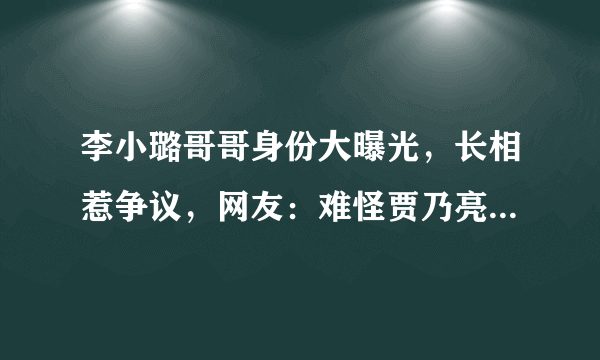 李小璐哥哥身份大曝光，长相惹争议，网友：难怪贾乃亮也甘拜下风