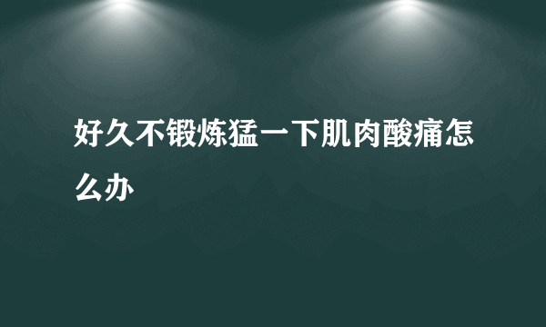 好久不锻炼猛一下肌肉酸痛怎么办