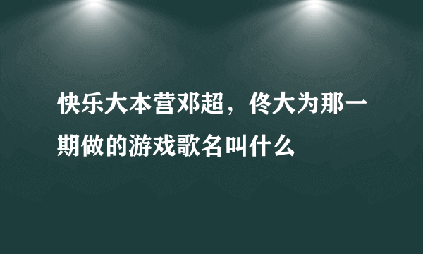 快乐大本营邓超，佟大为那一期做的游戏歌名叫什么