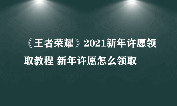 《王者荣耀》2021新年许愿领取教程 新年许愿怎么领取