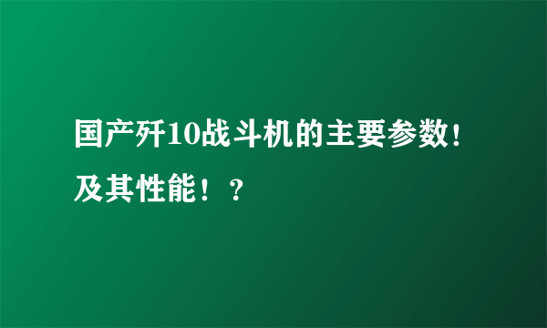 国产歼10战斗机的主要参数！及其性能！？