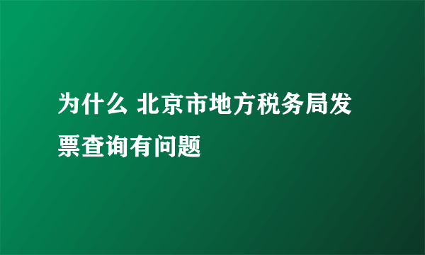 为什么 北京市地方税务局发票查询有问题