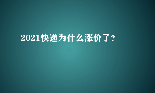 2021快递为什么涨价了？