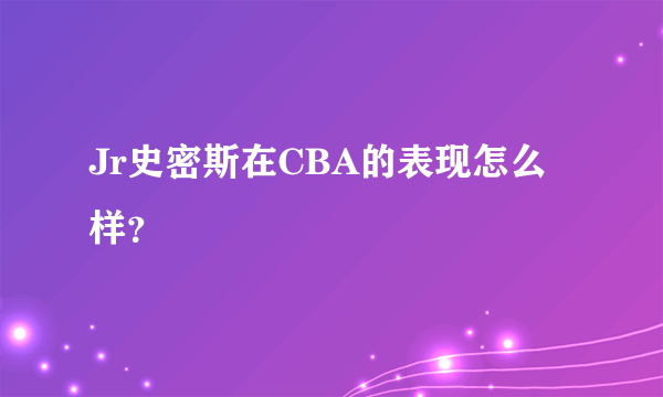 Jr史密斯在CBA的表现怎么样？