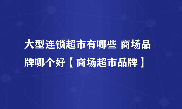 大型连锁超市有哪些 商场品牌哪个好【商场超市品牌】