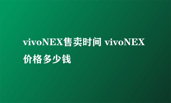 vivoNEX售卖时间 vivoNEX价格多少钱