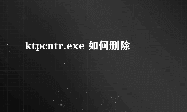 ktpcntr.exe 如何删除