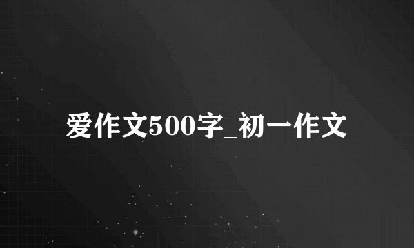 爱作文500字_初一作文