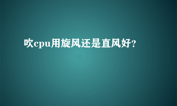 吹cpu用旋风还是直风好？