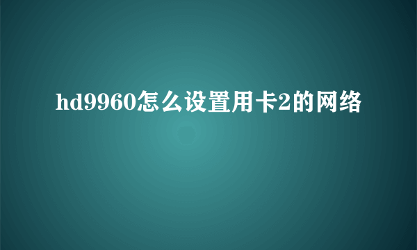 hd9960怎么设置用卡2的网络