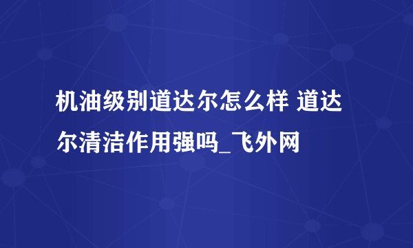 机油级别道达尔怎么样 道达尔清洁作用强吗_飞外网